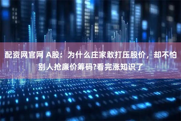 配资网官网 A股：为什么庄家敢打压股价，却不怕别人抢廉价筹码?看完涨知识了