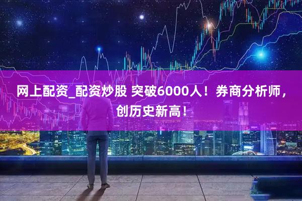 网上配资_配资炒股 突破6000人！券商分析师，创历史新高！