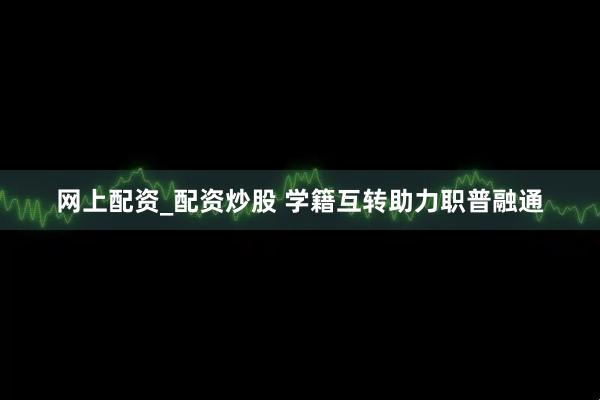 网上配资_配资炒股 学籍互转助力职普融通
