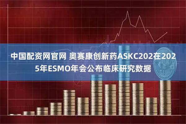 中国配资网官网 奥赛康创新药ASKC202在2025年ESMO年会公布临床研究数据
