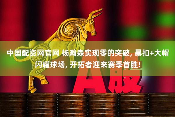 中国配资网官网 杨瀚森实现零的突破, 暴扣+大帽闪耀球场, 开拓者迎来赛季首胜!