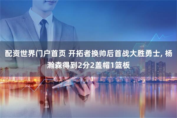配资世界门户首页 开拓者换帅后首战大胜勇士, 杨瀚森得到2分2盖帽1篮板