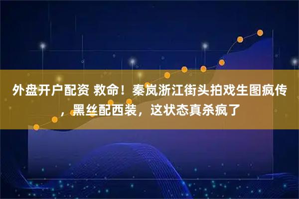 外盘开户配资 救命！秦岚浙江街头拍戏生图疯传，黑丝配西装，这状态真杀疯了