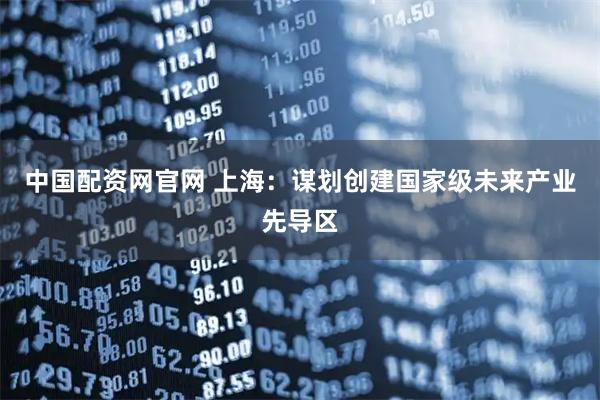 中国配资网官网 上海：谋划创建国家级未来产业先导区