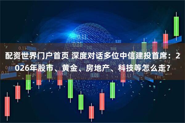 配资世界门户首页 深度对话多位中信建投首席：2026年股市、黄金、房地产、科技等怎么走？