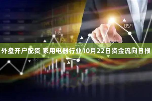外盘开户配资 家用电器行业10月22日资金流向日报