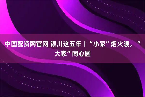 中国配资网官网 银川这五年丨“小家”烟火暖，“大家”同心圆