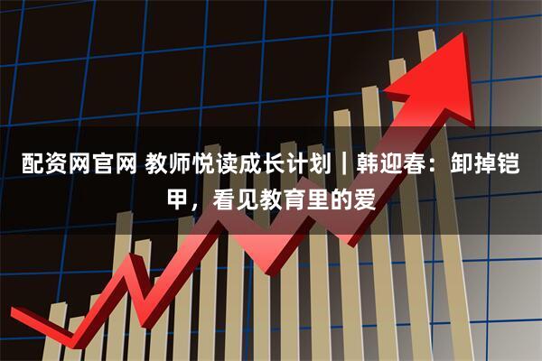配资网官网 教师悦读成长计划｜韩迎春：卸掉铠甲，看见教育里的爱