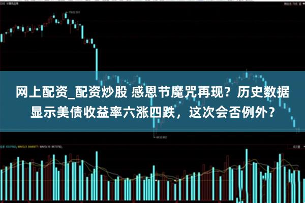 网上配资_配资炒股 感恩节魔咒再现？历史数据显示美债收益率六涨四跌，这次会否例外？