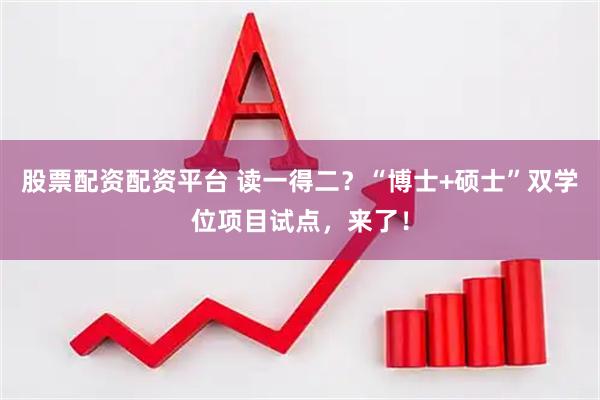 股票配资配资平台 读一得二？“博士+硕士”双学位项目试点，来了！