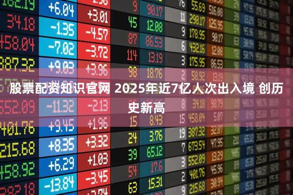 股票配资知识官网 2025年近7亿人次出入境 创历史新高