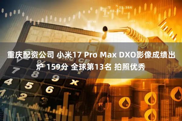 重庆配资公司 小米17 Pro Max DXO影像成绩出炉 159分 全球第13名 拍照优秀