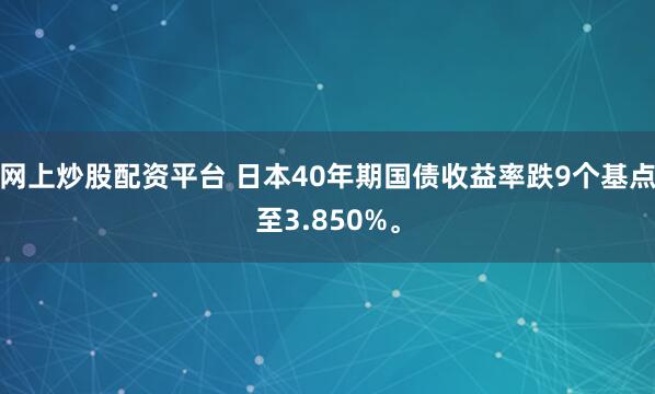 网上炒股配资平台 日本40年期国债收益率跌9个基点至3.850%。