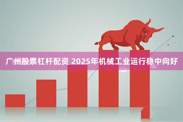 广州股票杠杆配资 2025年机械工业运行稳中向好