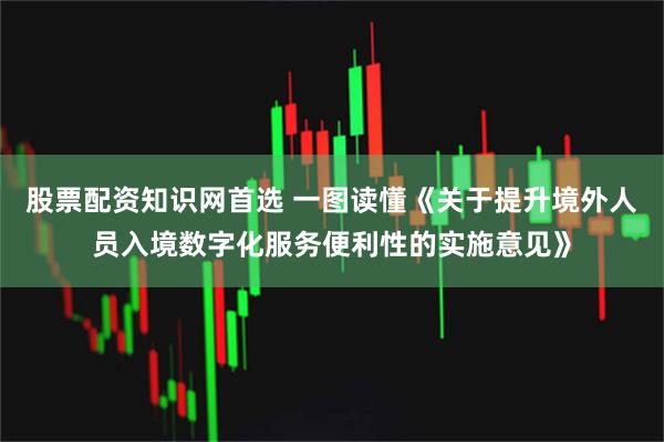 股票配资知识网首选 一图读懂《关于提升境外人员入境数字化服务便利性的实施意见》