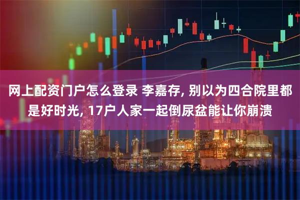 网上配资门户怎么登录 李嘉存, 别以为四合院里都是好时光, 17户人家一起倒尿盆能让你崩溃