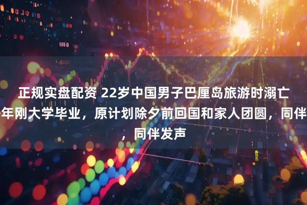 正规实盘配资 22岁中国男子巴厘岛旅游时溺亡，去年刚大学毕业，原计划除夕前回国和家人团圆，同伴发声