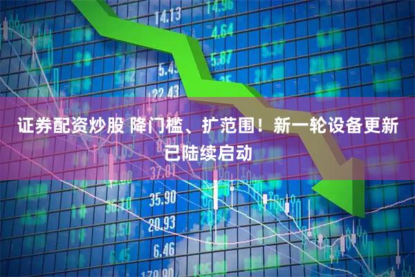 证券配资炒股 降门槛、扩范围！新一轮设备更新已陆续启动