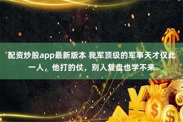 配资炒股app最新版本 我军顶级的军事天才仅此一人，他打的仗，别人复盘也学不来