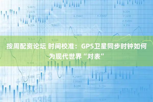 按周配资论坛 时间校准：GPS卫星同步时钟如何为现代世界“对表”