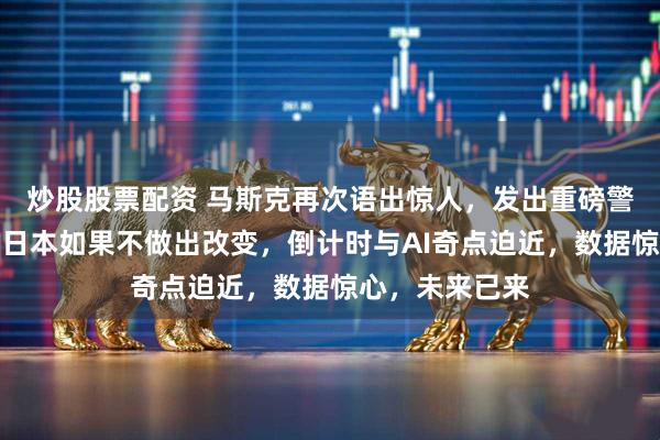 炒股股票配资 马斯克再次语出惊人，发出重磅警告！他预测：日本如果不做出改变，倒计时与AI奇点迫近，数据惊心，未来已来