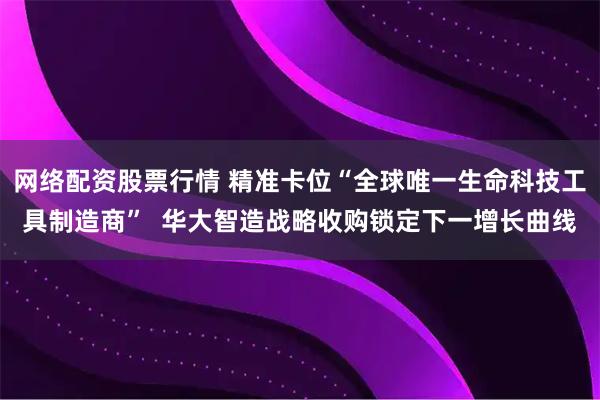 网络配资股票行情 精准卡位“全球唯一生命科技工具制造商”  华大智造战略收购锁定下一增长曲线