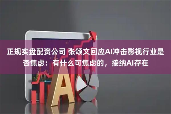 正规实盘配资公司 张颂文回应AI冲击影视行业是否焦虑：有什么可焦虑的，接纳AI存在